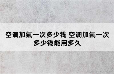 空调加氟一次多少钱 空调加氟一次多少钱能用多久